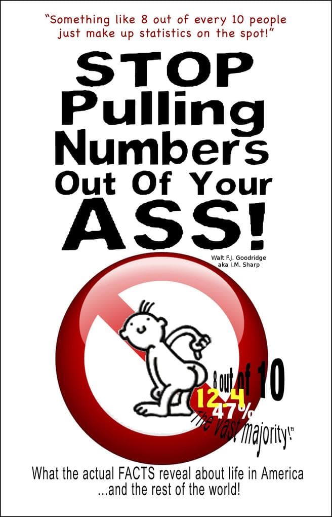 Stop Pulling Numbers Out of Your A$$: What the Actual Facts Reveal about Life in America and the Rest of the World!