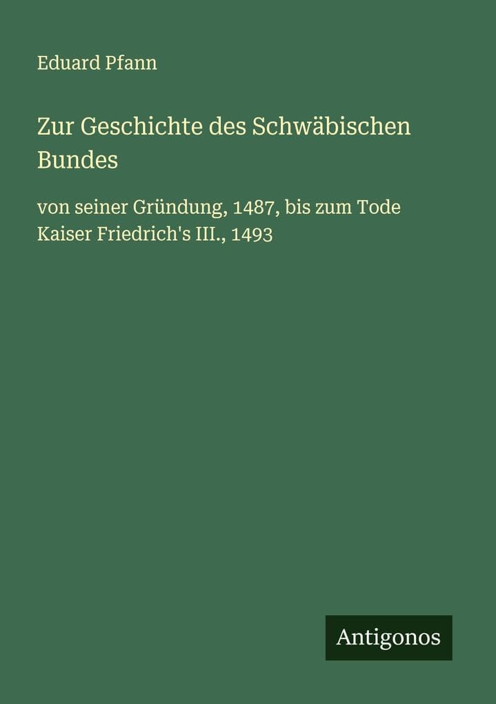 Zur Geschichte des Schwäbischen Bundes: von seiner Gründung, 1487, bis zum Tode Kaiser Friedrich's III., 1493