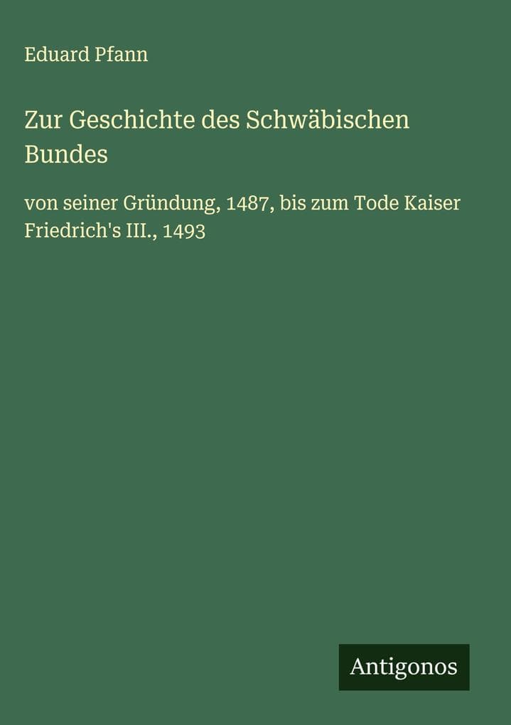 Zur Geschichte des Schwäbischen Bundes: von seiner Gründung, 1487, bis zum Tode Kaiser Friedrich's III., 1493