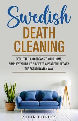 Swedish Death Cleaning: Declutter And Organize Your Home, Simplify Your Life & Create a Peaceful Legacy The Scandinavian Way