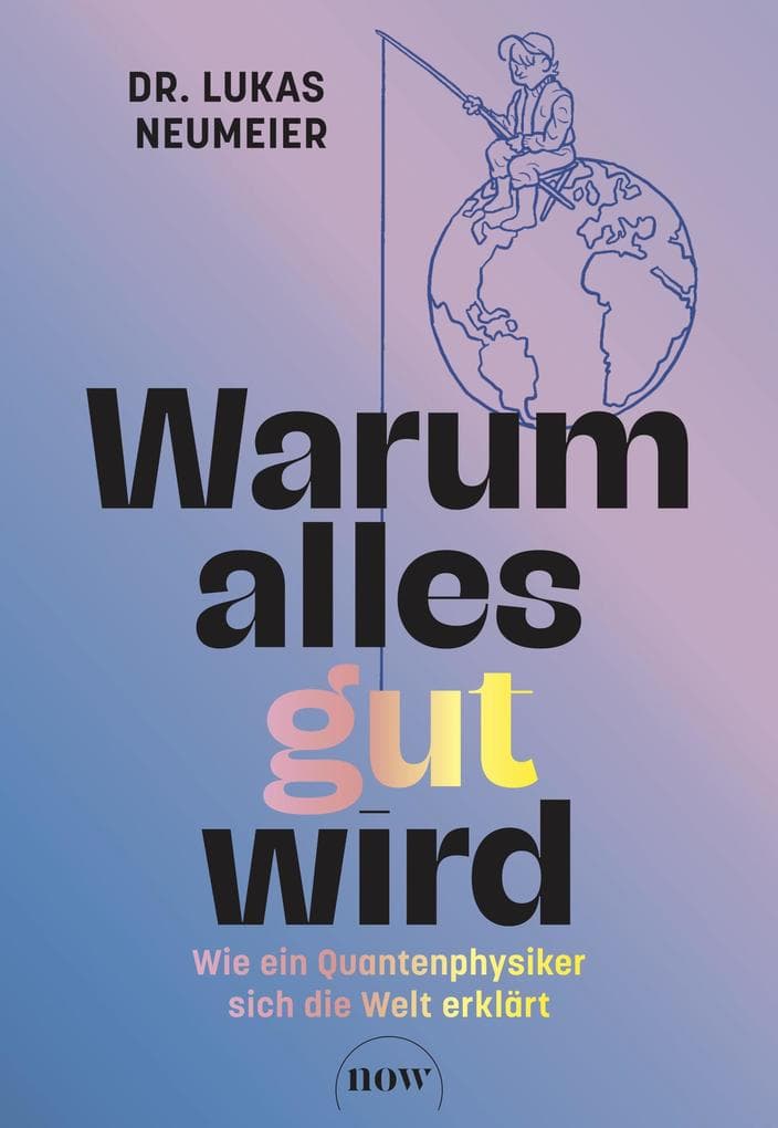 Warum alles gut wird: Wie ein Quantenphysiker die Welt erklärt