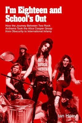I'm Eighteen and School's Out: How the Journey Between Two Rock Anthems Took the Alice Cooper Group from Obscurity to International Infamy