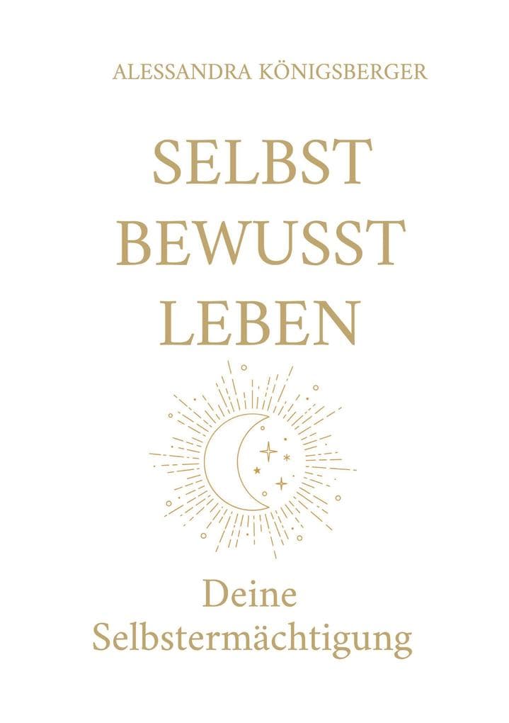 Selbst Bewusst Leben: Deine Selbstermächtigung (Aus alten Prägungen wird neue Freiheit)