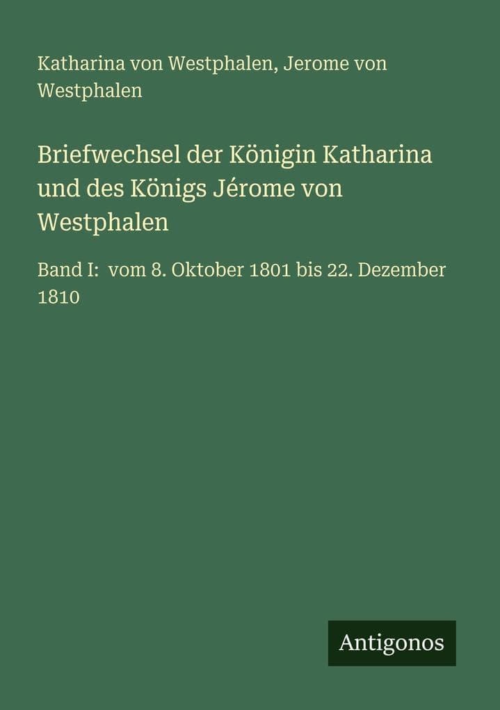 Briefwechsel der Königin Katharina und des Königs Jérome von Westphalen: Band I: vom 8. Oktober 1801 bis 22. Dezember 1810
