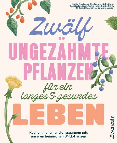 Zwölf ungezähmte Pflanzen für ein langes & gesundes Leben: Kochen, heilen und entspannen mit unseren heimischen Wildpflanzen