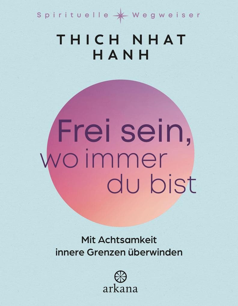 Frei sein, wo immer du bist: Mit Achtsamkeit innere Grenzen überwinden - Aus der Reihe "Spirituelle Wegweiser"