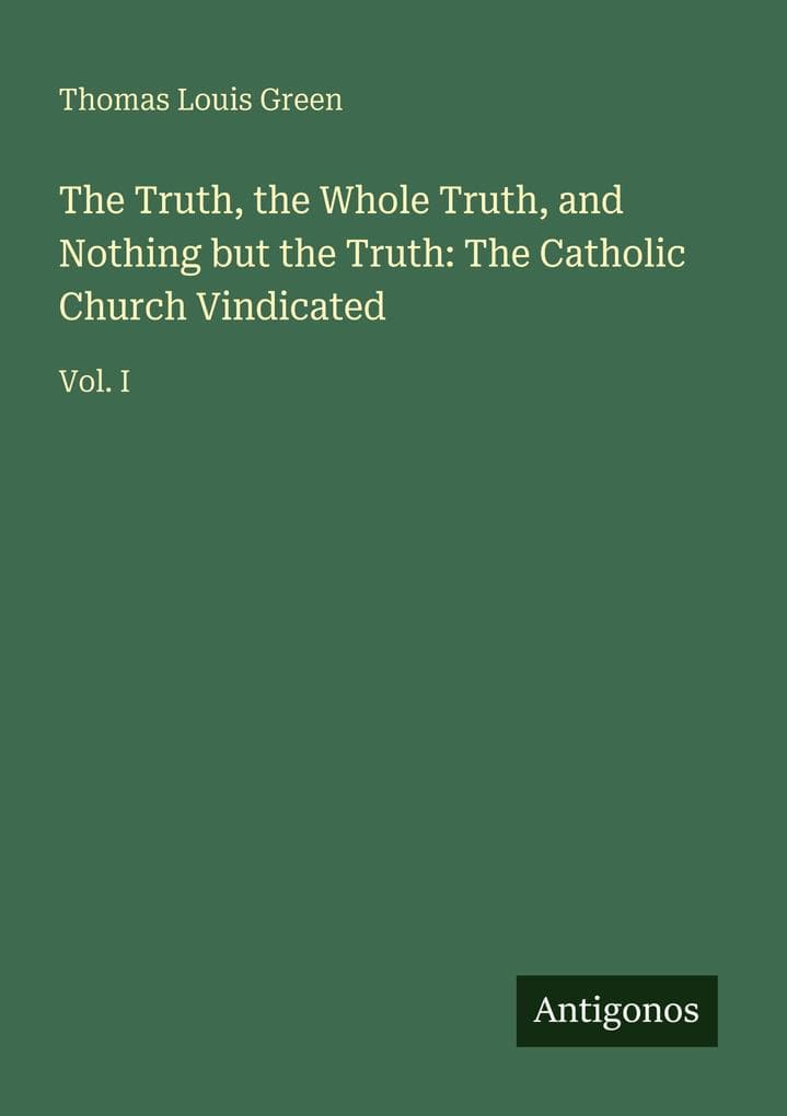 The Truth, the Whole Truth, and Nothing but the Truth: The Catholic Church Vindicated: Vol. I