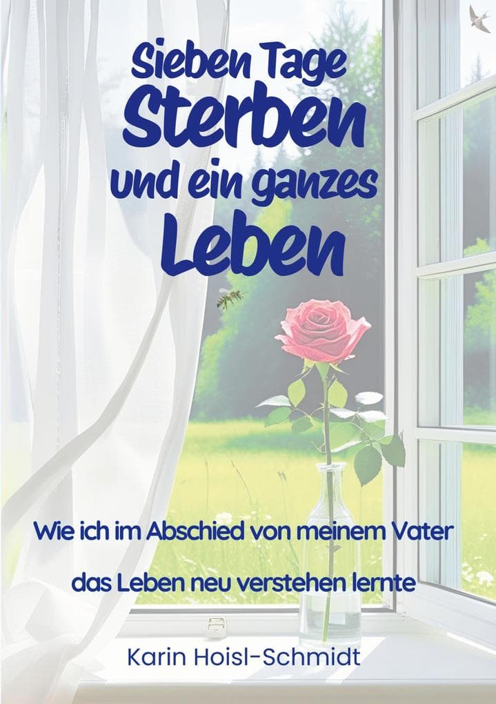 Sieben Tage Sterben und ein ganzes Leben: Wie ich im Abschied von meinem Vater das Leben neu verstehen lernte