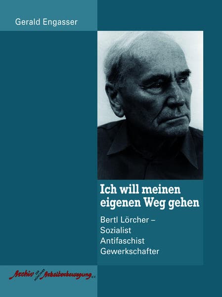 Ich will meinen eigenen Weg gehen: Bertl Lörcher Sozialist Antifaschist Gewerkschafter