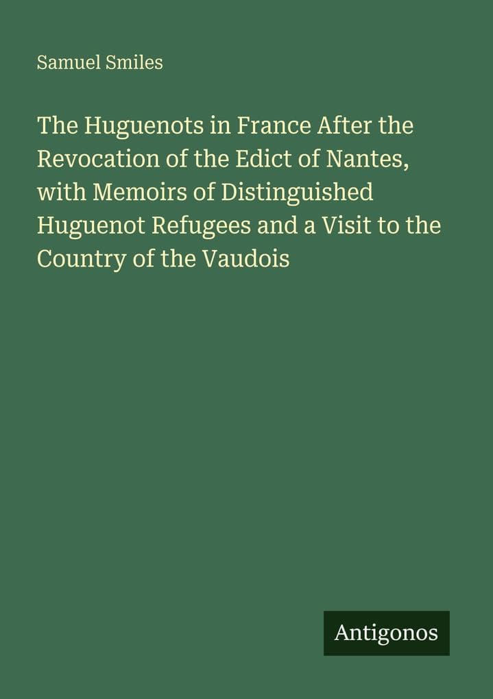 The Huguenots in France After the Revocation of the Edict of Nantes, with Memoirs of Distinguished Huguenot Refugees and a Visit to the Country of the Vaudois