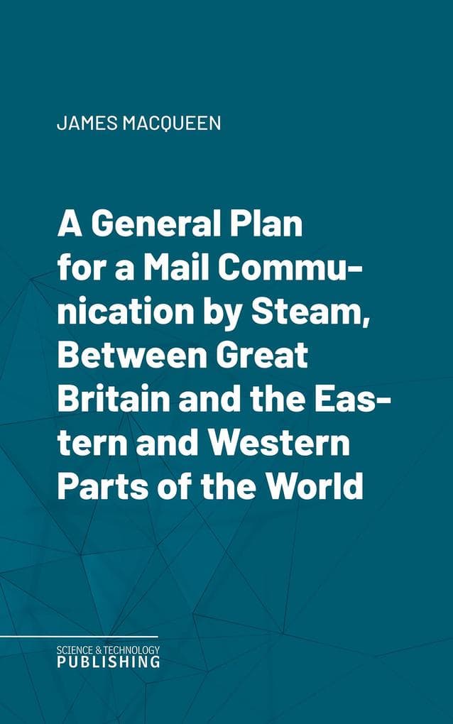 A General Plan for a Mail Communication by Steam, Between Great Britain and the Eastern and Western Parts of the World