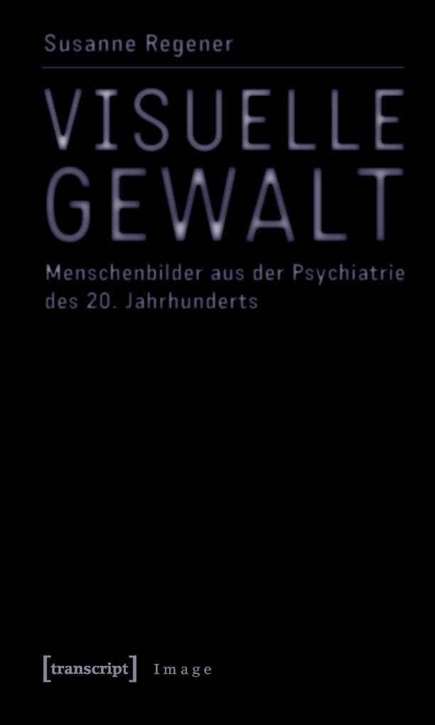 Visuelle Gewalt: Menschenbilder aus der Psychiatrie des 20. Jahrhunderts