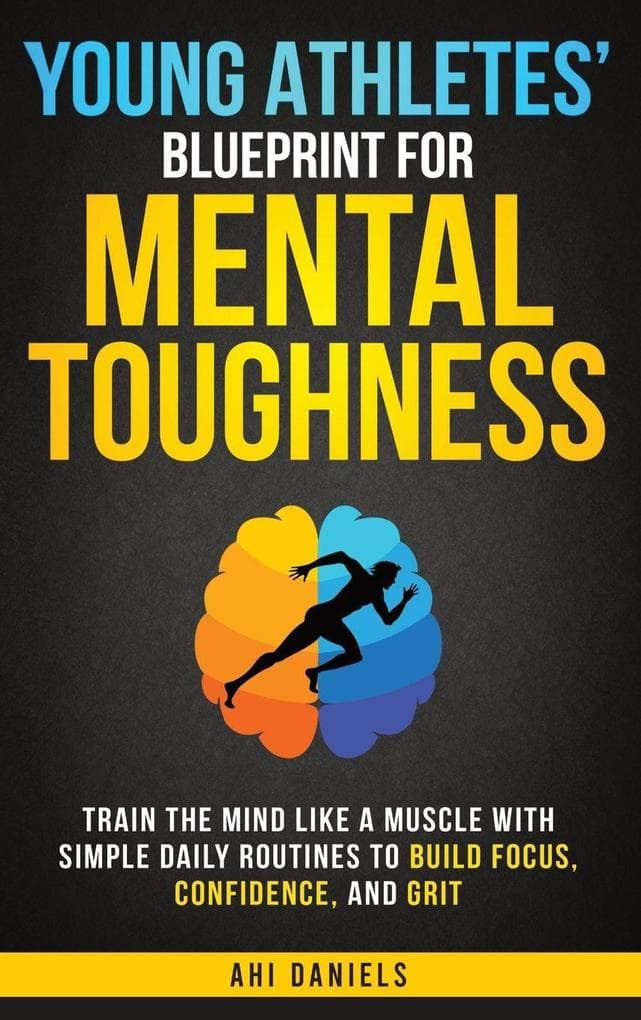 Young Athletes' Blueprint for Mental Toughness: Train the Mind like a Muscle with Simple Daily Routines to Build Focus, Confidence, and Grit