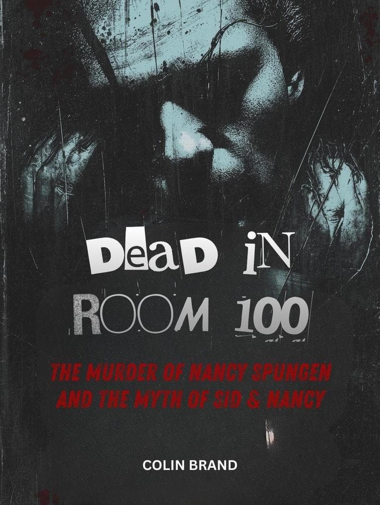Dead in Room 100 -The Murder of Nancy Spungen and the Myth of Sid & Nancy