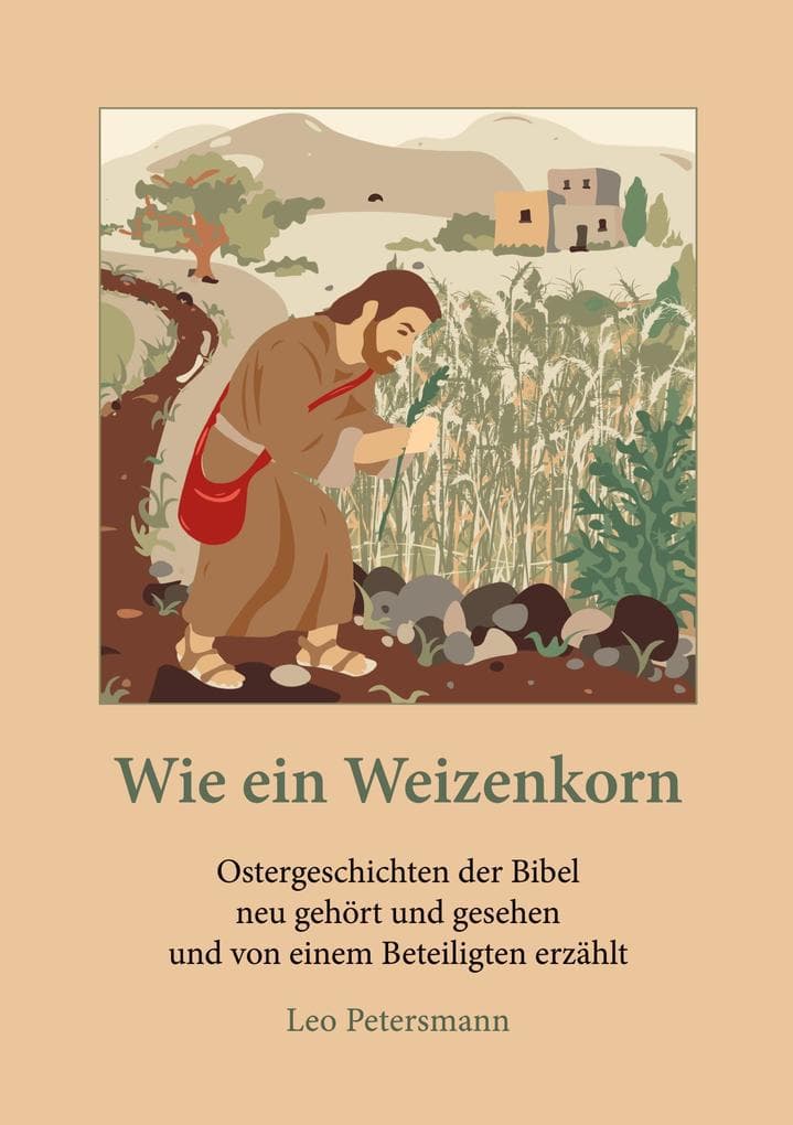 Wie ein Weizenkorn: Ostergeschichten der Bibel neu gehört und gesehen und von einem Beteiligten erzählt