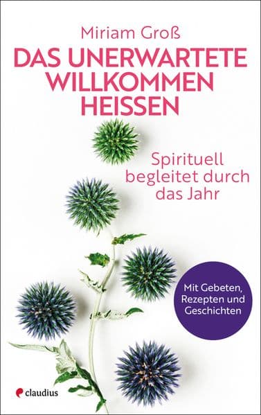 Das Unerwartete willkommen heißen: Spirituell begleitet durch das Jahr, mit Gebeten, Rezepten und Geschichten