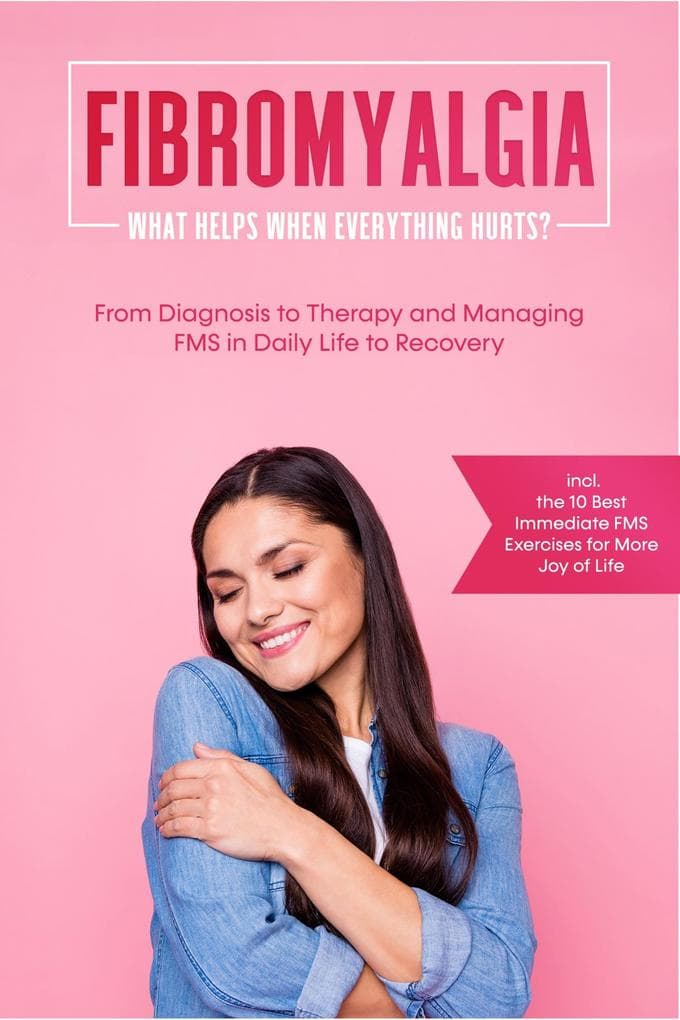 Fibromyalgia: What Helps When Everything Hurts? From Diagnosis to Therapy and Managing FMS in Daily Life to Recovery - Including the 10 Best Immediate FMS Exercises for More Joy of Life