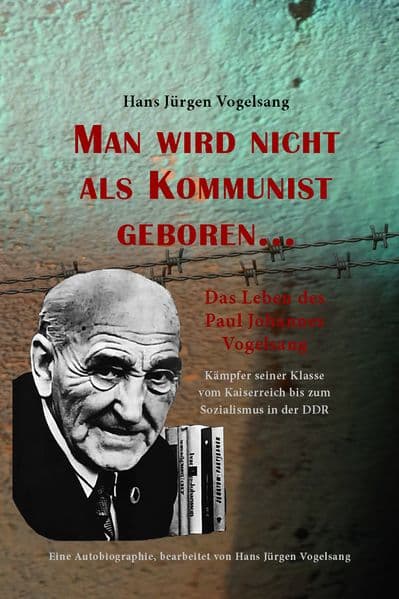 Man wird nicht als Kommunist geboren... Das Leben des Paul Johannes Vogelsang: Kämpfer seiner Klasse vom Kaiserreich bis zum Sozialismus in der DDR