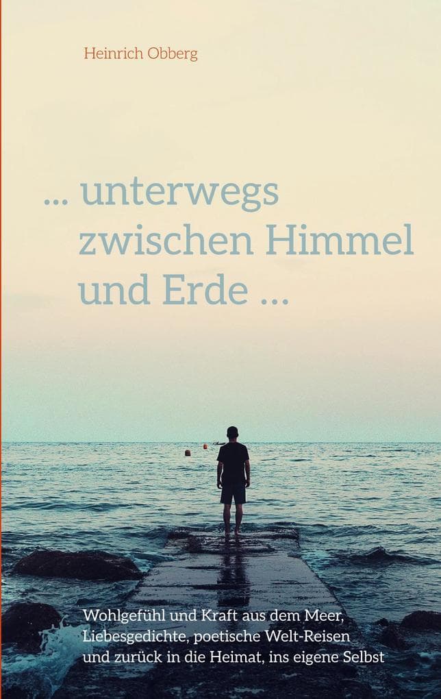 ... unterwegs zwischen Himmel und Erde ...: Wohlgefühl und Kraft aus dem Meer, Liebesgedichte, poetische Weltreisen und zurück in die Heimat, ins eigene selbst