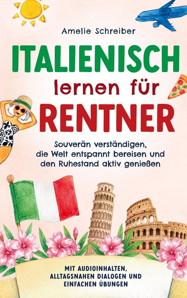 Italienisch lernen für Rentner: Souverän verständigen, die Welt entspannt bereisen und den Ruhestand aktiv genießen - Mit Audioinhalten, alltagsnahen Dialogen und einfachen Übungen