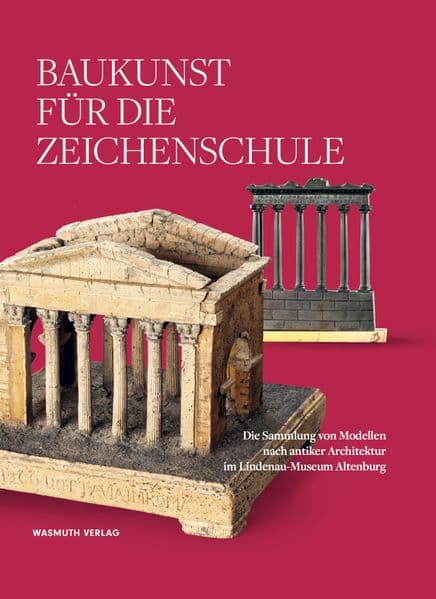Baukunst für die Zeichenschule: Die Sammlung von Modellen nach antiker Architektur im Lindenau-Museum Altenburg