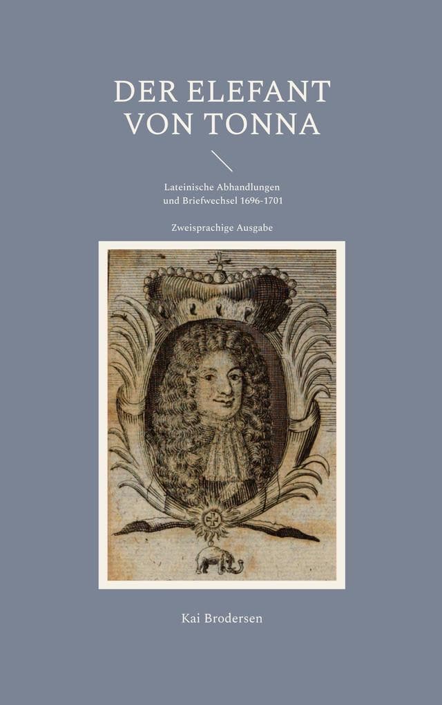 Der Elefant von Tonna: Lateinische Abhandlungen und Briefwechsel 1696-1701. Zweisprachige Ausgabe
