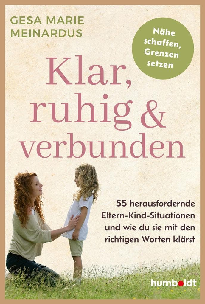 Klar, ruhig & verbunden: 55 herausfordernde Eltern-Kind-Situationen - und wie du sie mit den richtigen Worten klärst. Nähe schaffen, Grenzen setzen
