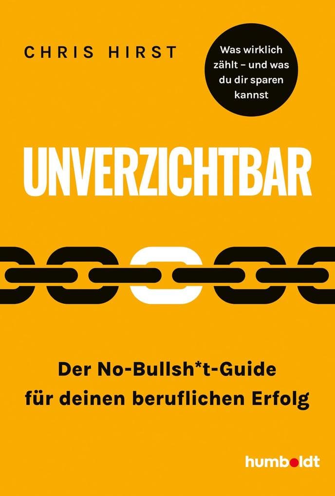 Unverzichtbar: Der No-Bullsh*t-Guide für deinen beruflichen Erfolg. Was wirklich zählt - und was du dir sparen kannst