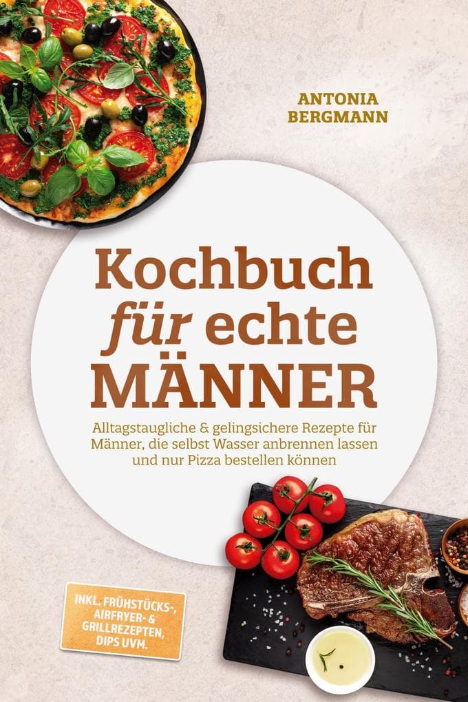 Kochbuch für echte Männer: Alltagstaugliche & gelingsichere Rezepte für Männer, die selbst Wasser anbrennen lassen und nur Pizza bestellen können - inkl. Frühstücks-, Airfryer- & Grillrezepten, Dips uvm.