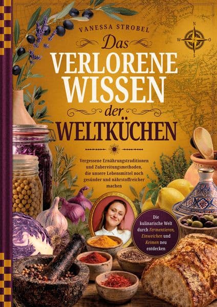 Das verlorene Wissen der Weltküchen: Vergessene Ernährungstraditionen und Zubereitungsmethoden, die unsere Lebensmittel noch gesünder und nährstoffreicher machen - Die kulinarische Welt durch Fermentieren, Einweichen und Keimen neu entdecken