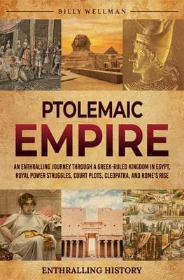 Ptolemaic Empire: An Enthralling Journey Through a Greek-Ruled Kingdom in Egypt, Royal Power Struggles, Court Plots, Cleopatra, and Rome's Rise