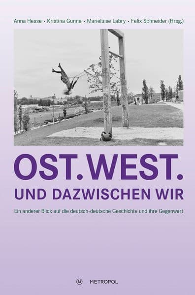 Ost. West. Und dazwischen wir: Ein anderer Blick auf die deutsch-deutsche Geschichte und ihre Gegenwart