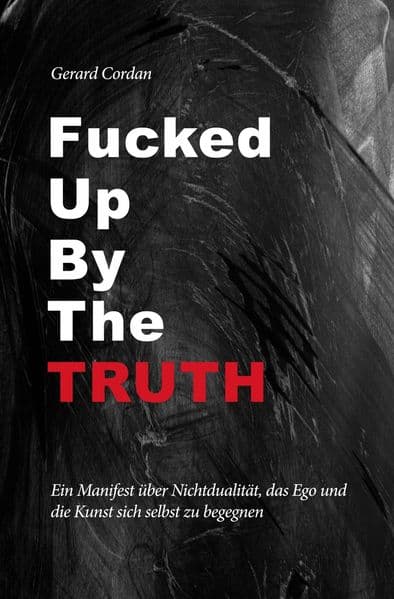 Fucked up by the truth: Ein Manifest über Nicht-Dualität, Ego und die Kunst, sich selbst zu begegnen