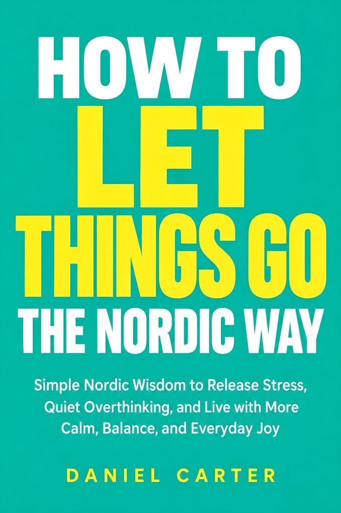 How to Let Things Go the Nordic Way: Simple Nordic Wisdom to Release Stress, Quiet Overthinking, and Live with More Calm, Balance, and Everyday Joy