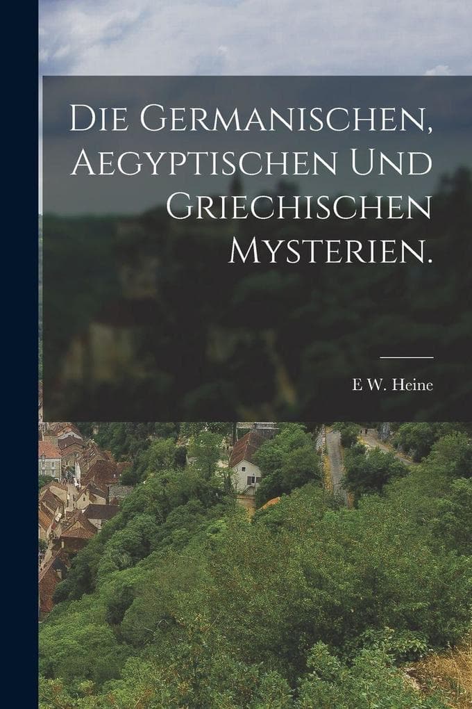 Die Germanischen, Aegyptischen und Griechischen Mysterien.