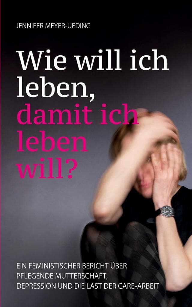 Wie will ich leben, damit ich leben will?: Ein feministischer Bericht über pflegende Mutterschaft, Depression und die Last der Care-Arbeit