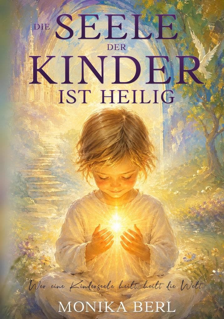 Die Seele der Kinder ist heilig: Was Kinder stark macht - ein ganzheitlicher Weg für Körper, Geist und Seele