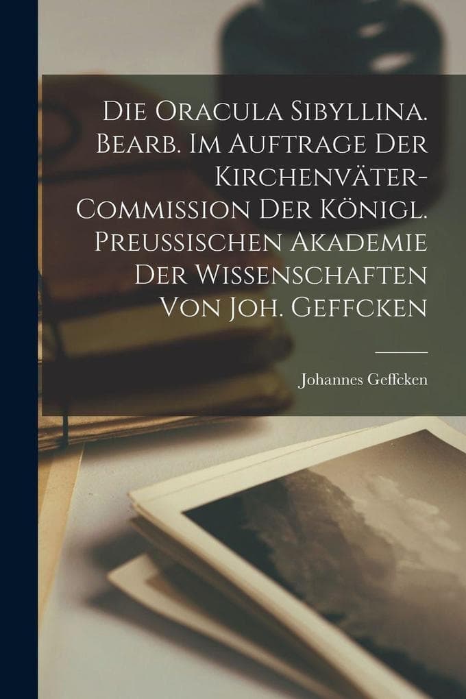 Die Oracula Sibyllina. Bearb. im Auftrage der Kirchenväter-Commission der Königl. Preussischen Akademie der Wissenschaften von Joh. Geffcken