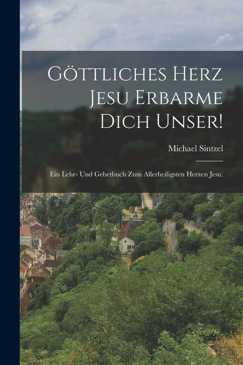 Göttliches Herz Jesu erbarme Dich unser!: Ein Lehr- und Gebetbuch zum allerheiligsten Herzen Jesu.