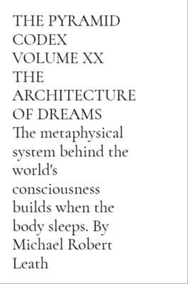 THE PYRAMID CODEX VOLUME XX THE ARCHITECTURE OF DREAMS The metaphysical system behind the world's consciousness builds when the body sleeps. By Michael Robert Leath