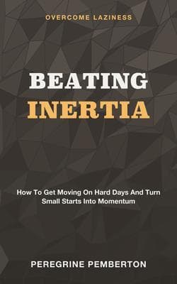 Beating Inertia: Overcome Laziness - How to Get Moving on Hard Days and Turn Small Starts Into Momentum