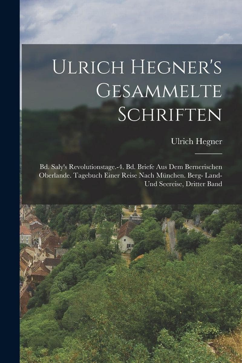 Ulrich Hegner's Gesammelte Schriften: Bd. Saly's Revolutionstage.-4. Bd. Briefe Aus Dem Bernerischen Oberlande. Tagebuch Einer Reise Nach München. Berg- Land- Und Seereise, Dritter band