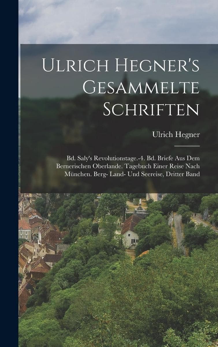 Ulrich Hegner's Gesammelte Schriften: Bd. Saly's Revolutionstage.-4. Bd. Briefe Aus Dem Bernerischen Oberlande. Tagebuch Einer Reise Nach München. Berg- Land- Und Seereise, Dritter band