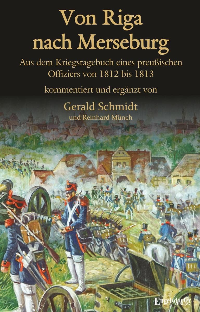 Von Riga nach Merseburg: Aus dem Kriegstagebuch eines preußischen Offiziers von 1812 bis 1813. Kommentiert und ergänzt von Gerald Schmidt und Dr. Reinhard Münch