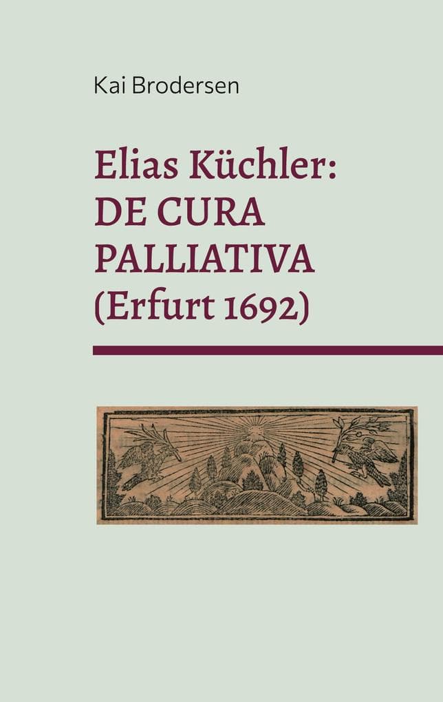 Elias Küchler: DE CURA PALLIATIVA (Erfurt 1692): und weitere Zeugnisse für die Frühgeschichte der Palliativmedizin
