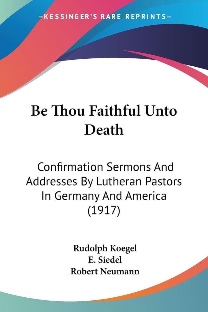 Be Thou Faithful Unto Death: Confirmation Sermons And Addresses By Lutheran Pastors In Germany And America (1917)