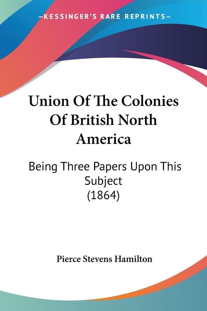 Union Of The Colonies Of British North America: Being Three Papers Upon This Subject (1864)