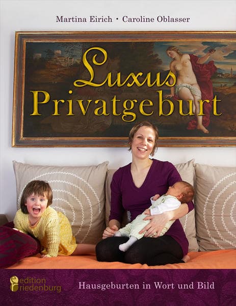 Luxus Privatgeburt - Hausgeburten in Wort und Bild: Stolze Mütter über die Kunst des Gebärens in den eigenen vier Wänden. Eine fotografische Liebeserklärung an Hausgeburt und neue Weiblichkeit